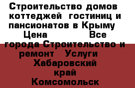 Строительство домов, коттеджей, гостиниц и пансионатов в Крыму › Цена ­ 35 000 - Все города Строительство и ремонт » Услуги   . Хабаровский край,Комсомольск-на-Амуре г.